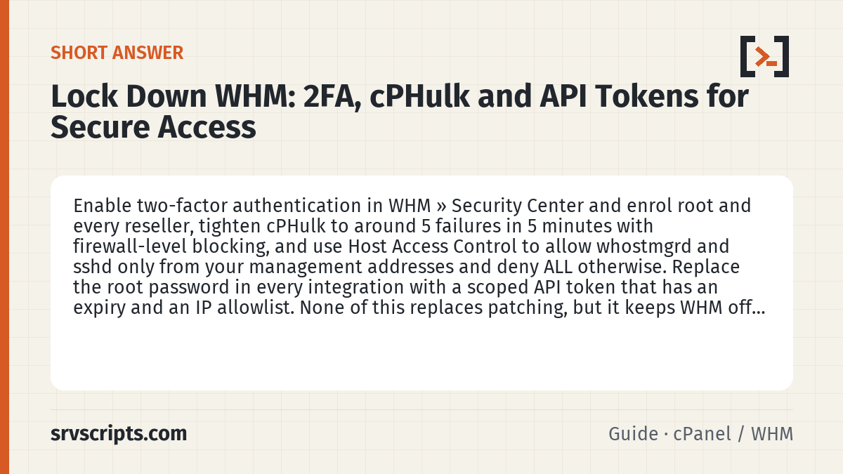 Lock Down WHM summary card: Enable two-factor authentication in WHM » Security Center and enrol root and every reseller, tighten cPHulk to around 5…